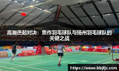 高潮迭起对决：焦作羽毛球队与扬州羽毛球队的关键之战