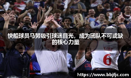 快船球员马努吸引球迷目光，成为团队不可或缺的核心力量